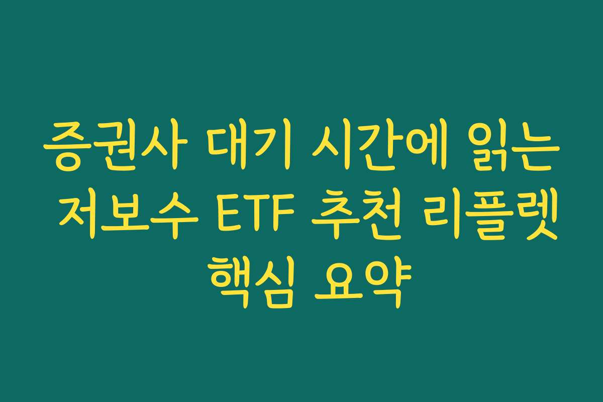 증권사 대기 시간에 읽는 저보수 ETF 추천 리플렛 핵심 요약