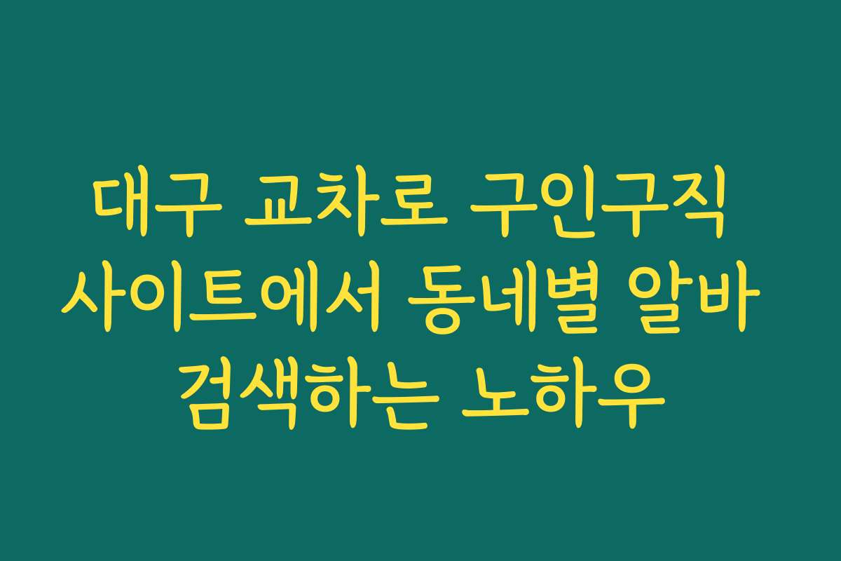 대구 교차로 구인구직 사이트에서 동네별 알바 검색하는 노하우
