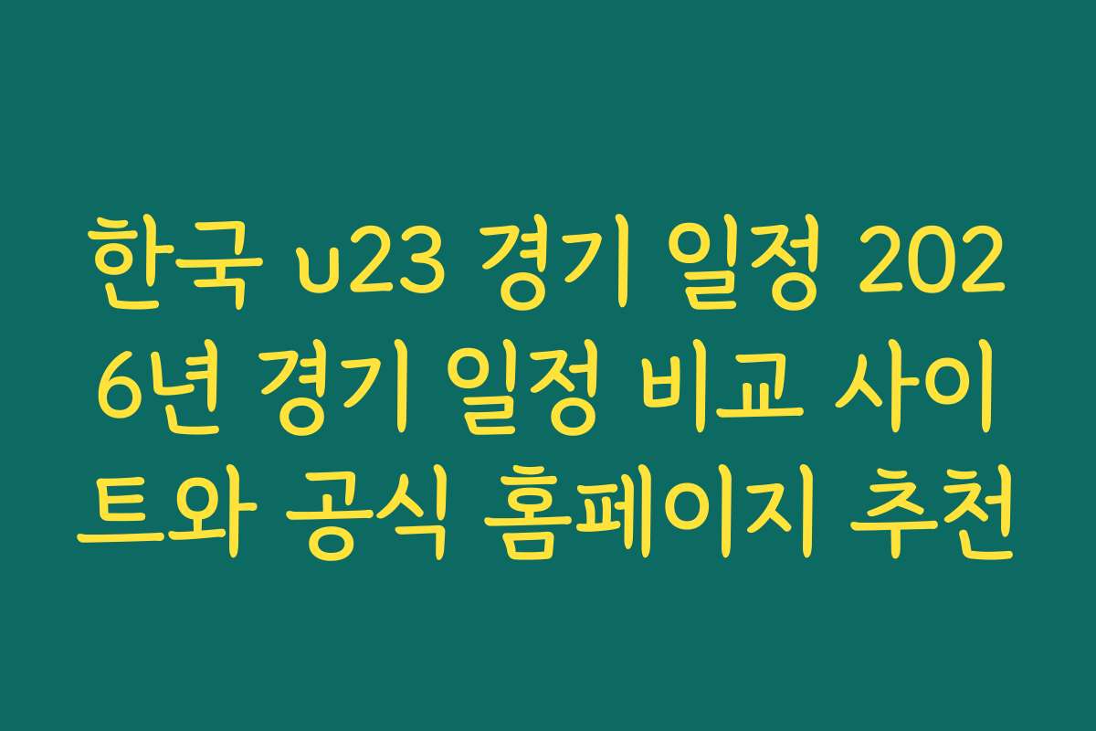 한국 u23 경기 일정 2026년 경기 일정 비교 사이트와 공식 홈페이지 추천