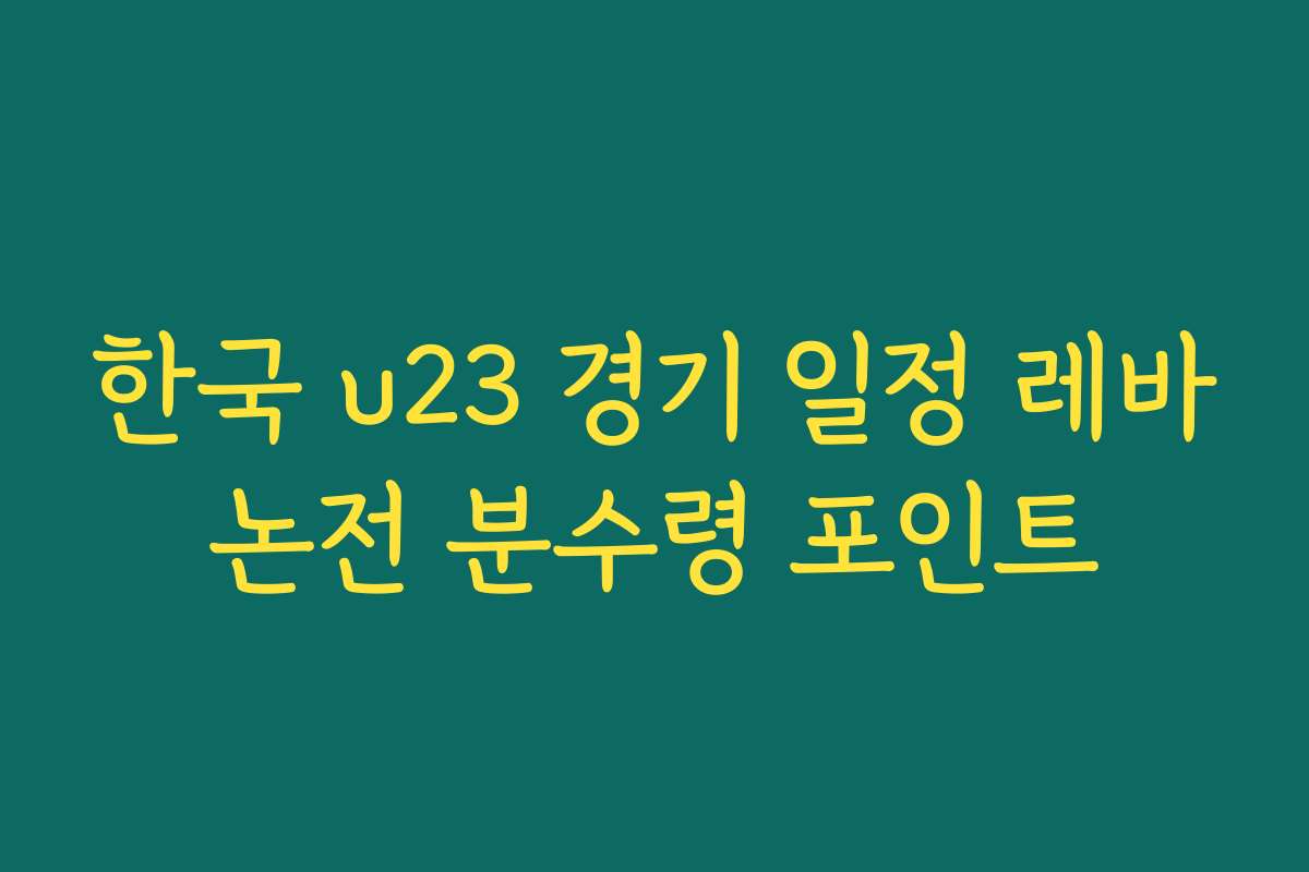 한국 u23 경기 일정 레바논전 분수령 포인트