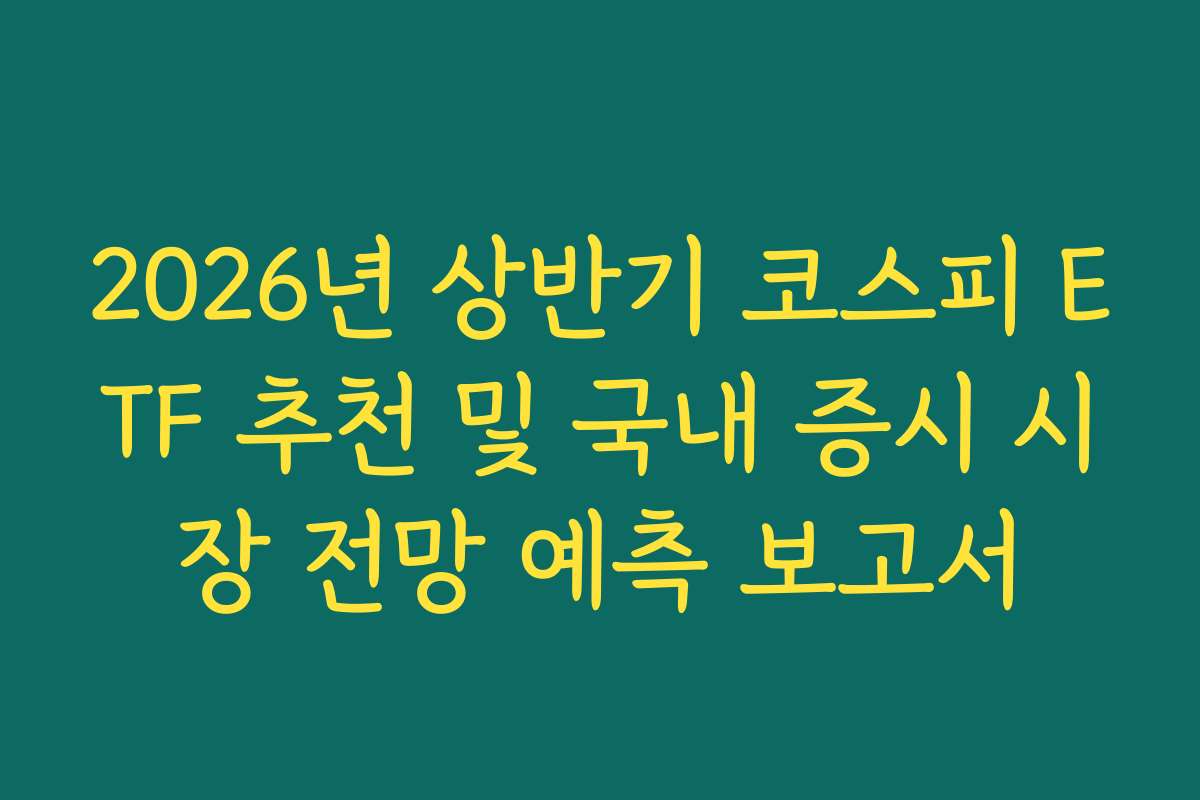2026년 상반기 코스피 ETF 추천 및 국내 증시 시장 전망 예측 보고서