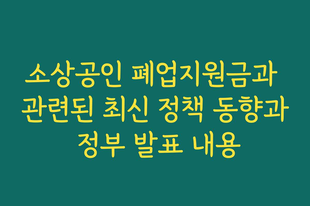 소상공인 폐업지원금과 관련된 최신 정책 동향과 정부 발표 내용