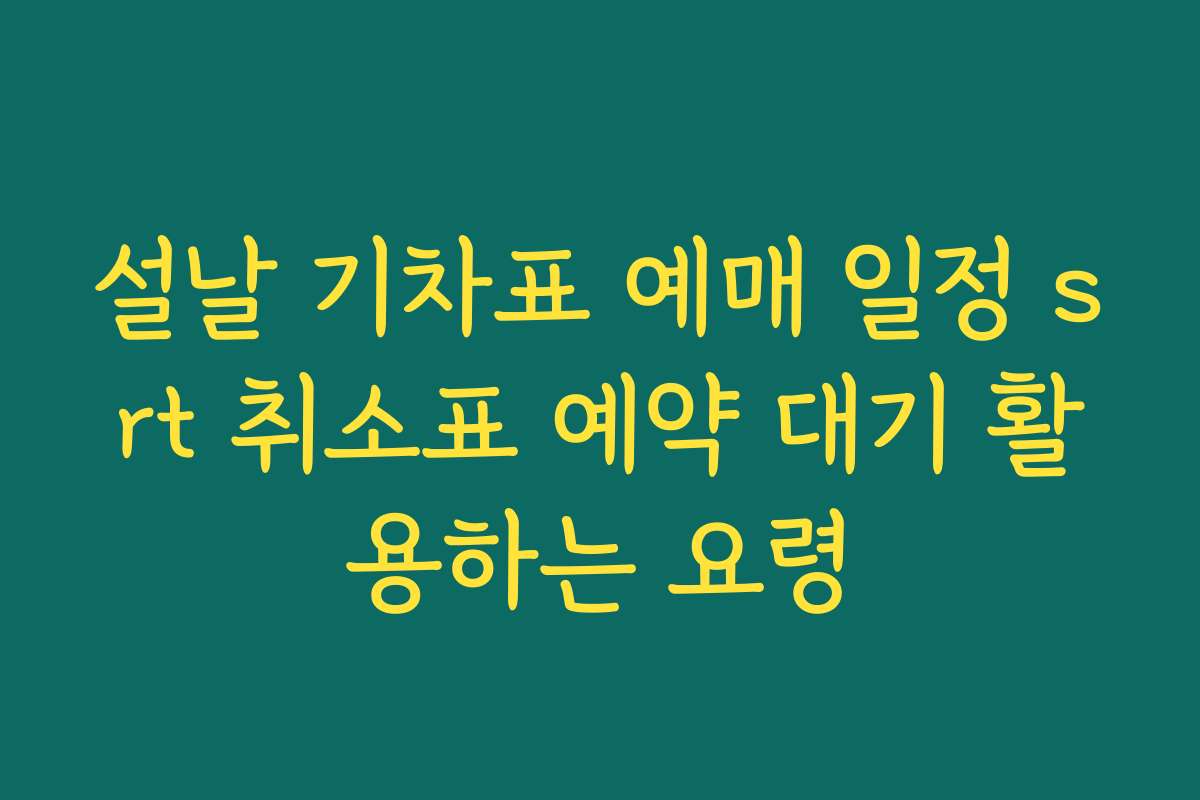 설날 기차표 예매 일정 srt 취소표 예약 대기 활용하는 요령