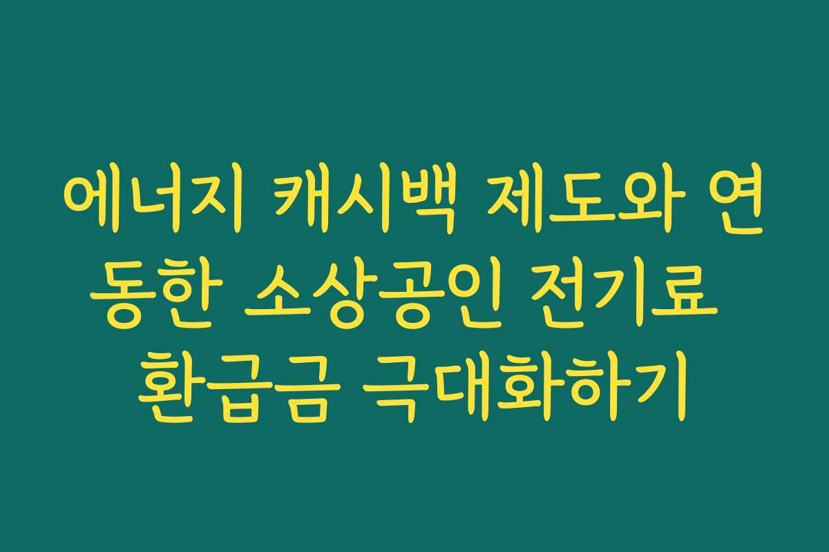 에너지 캐시백 제도와 연동한 소상공인 전기료 환급금 극대화하기