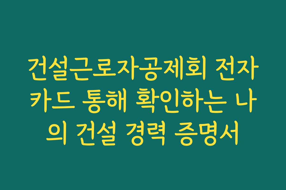 건설근로자공제회 전자카드 통해 확인하는 나의 건설 경력 증명서