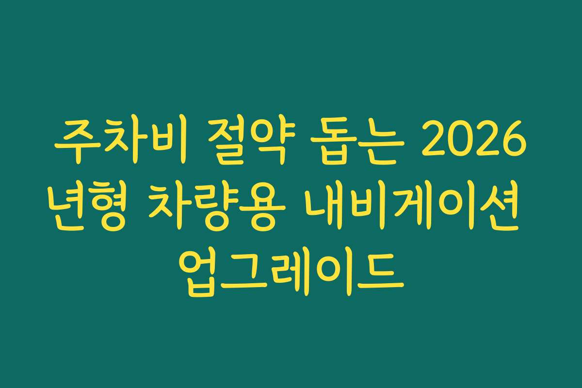 주차비 절약 돕는 2026년형 차량용 내비게이션 업그레이드