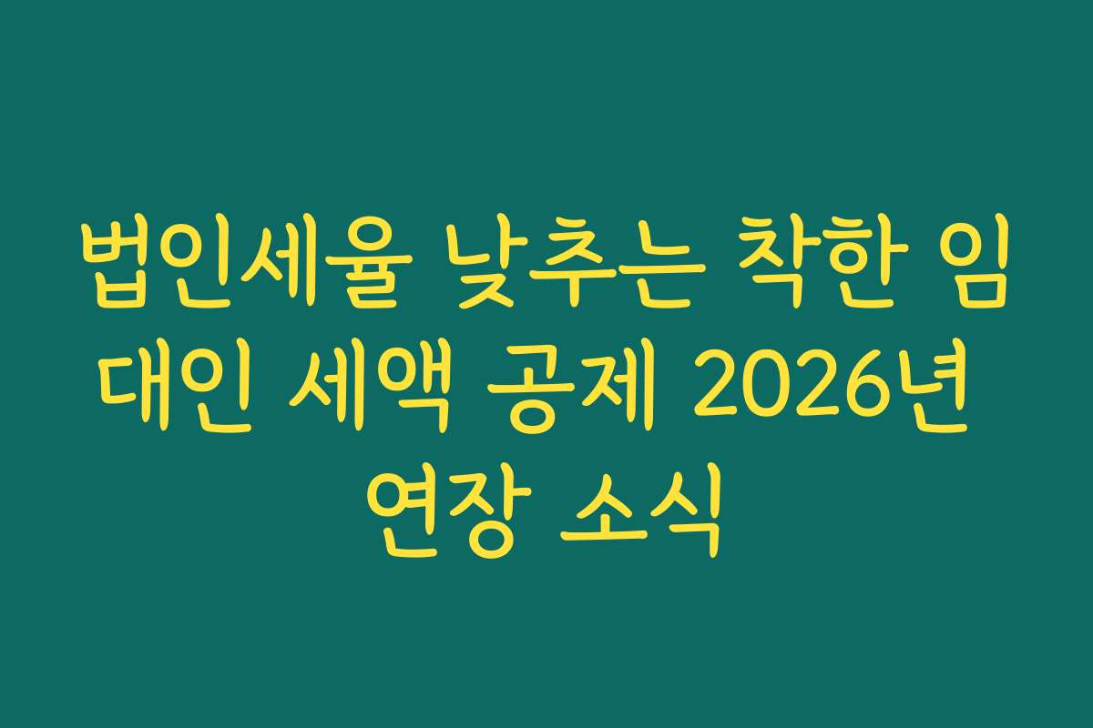 법인세율 낮추는 착한 임대인 세액 공제 2026년 연장 소식
