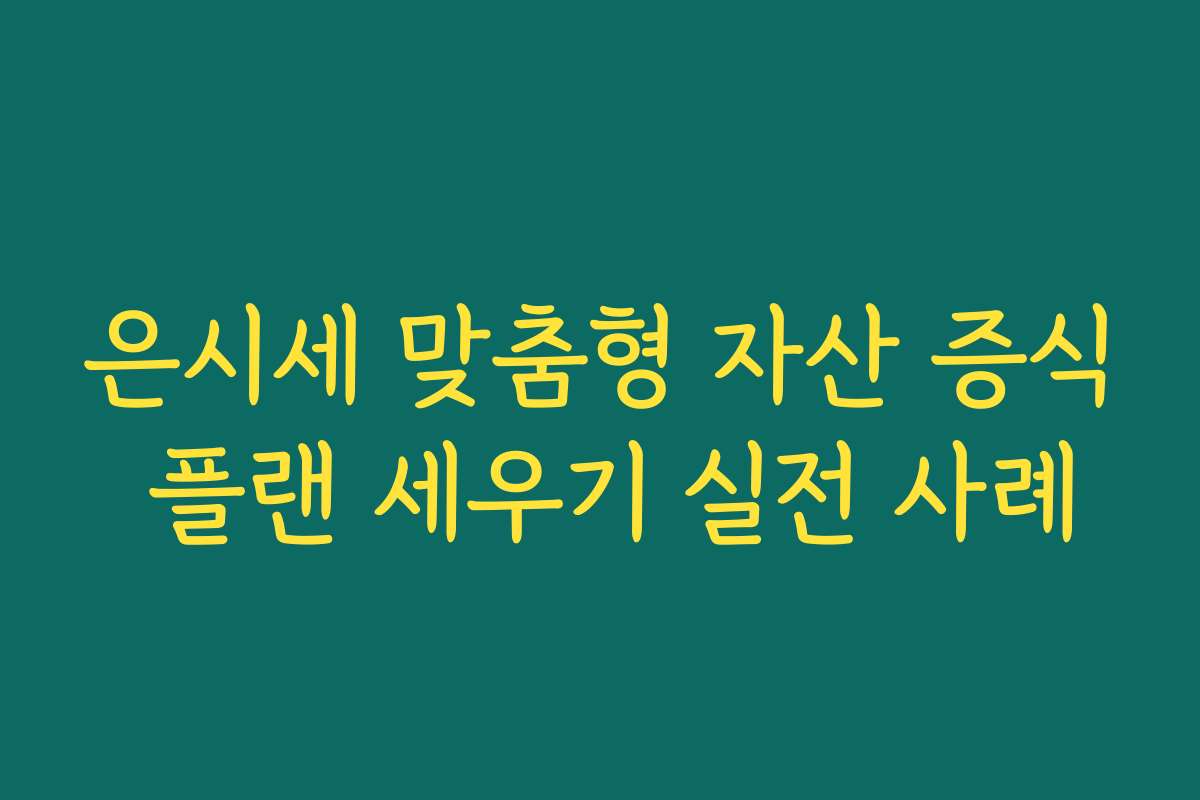 은시세 맞춤형 자산 증식 플랜 세우기 실전 사례