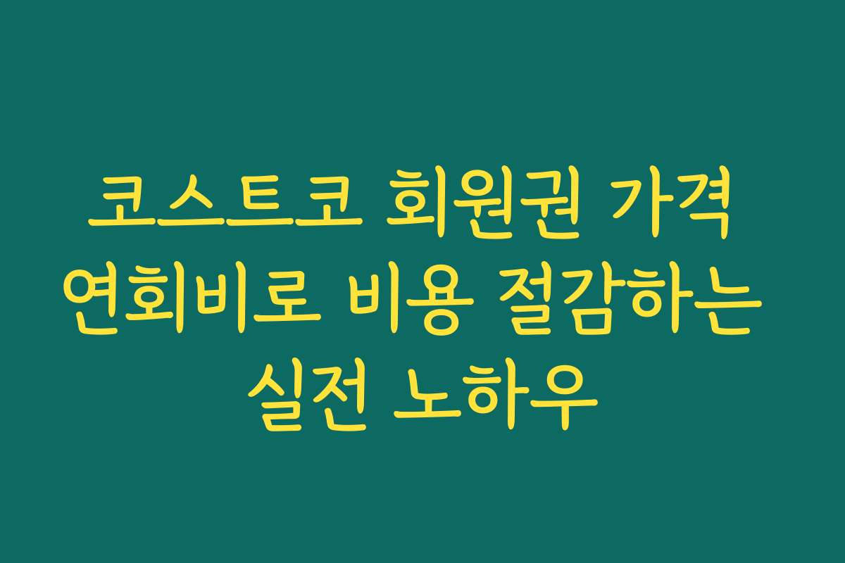 코스트코 회원권 가격 연회비로 비용 절감하는 실전 노하우