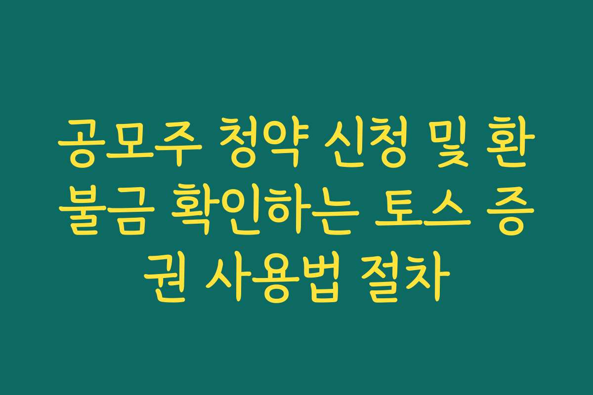 공모주 청약 신청 및 환불금 확인하는 토스 증권 사용법 절차