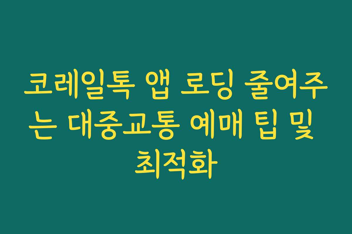 코레일톡 앱 로딩 줄여주는 대중교통 예매 팁 및 최적화