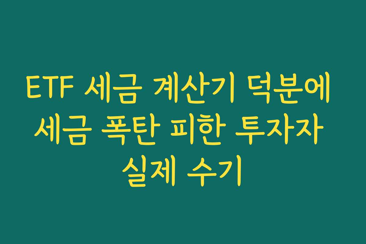 ETF 세금 계산기 덕분에 세금 폭탄 피한 투자자 실제 수기