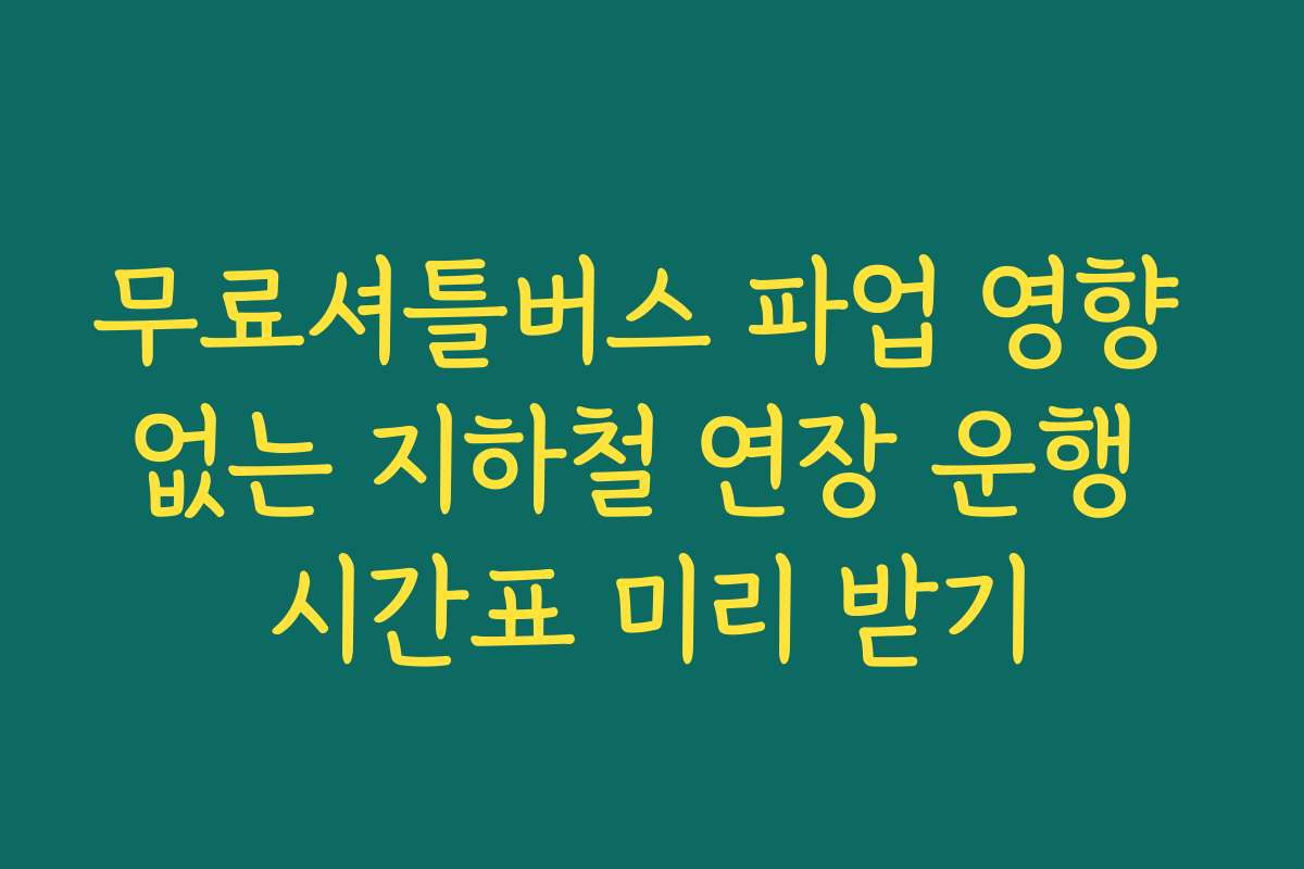 무료셔틀버스 파업 영향 없는 지하철 연장 운행 시간표 미리 받기