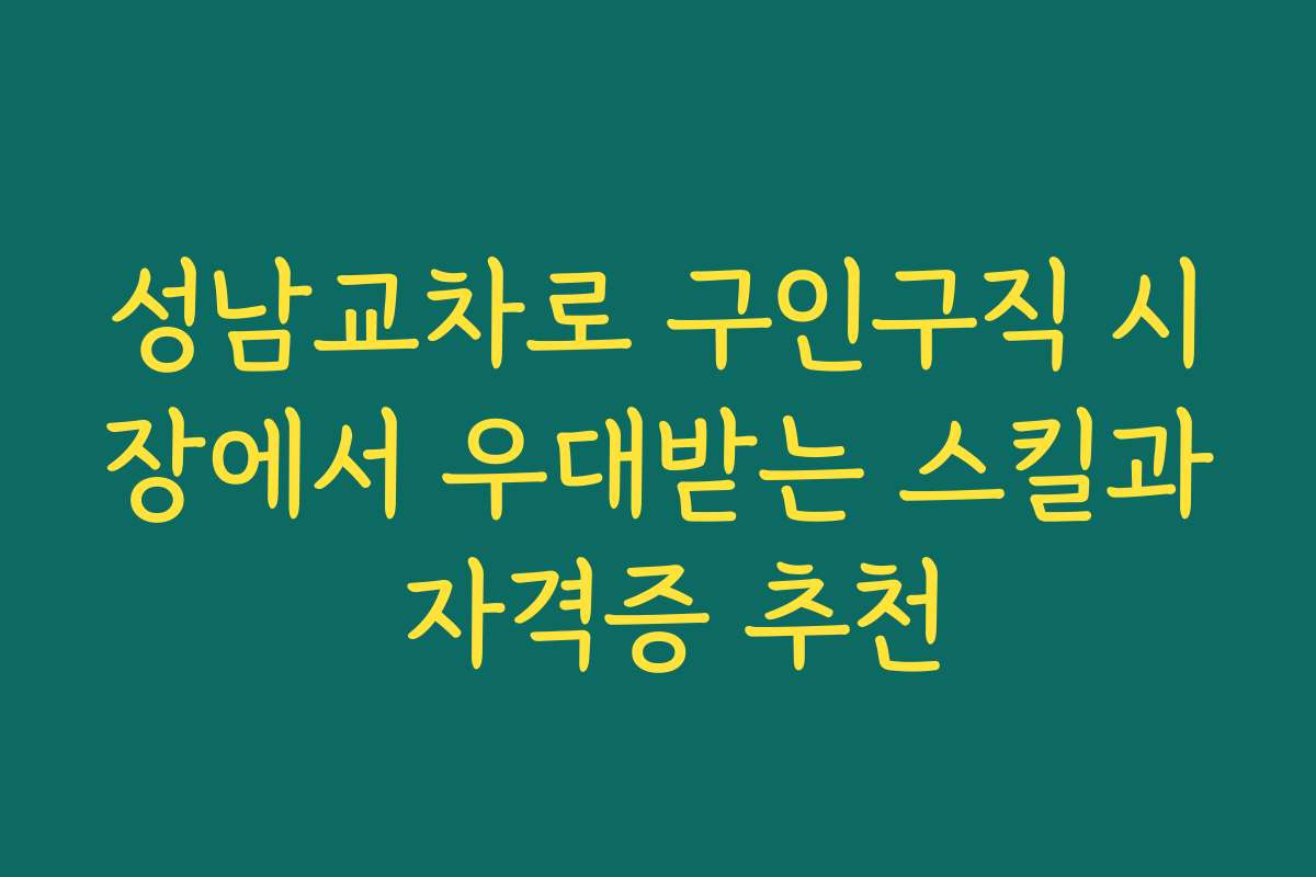 성남교차로 구인구직 시장에서 우대받는 스킬과 자격증 추천
