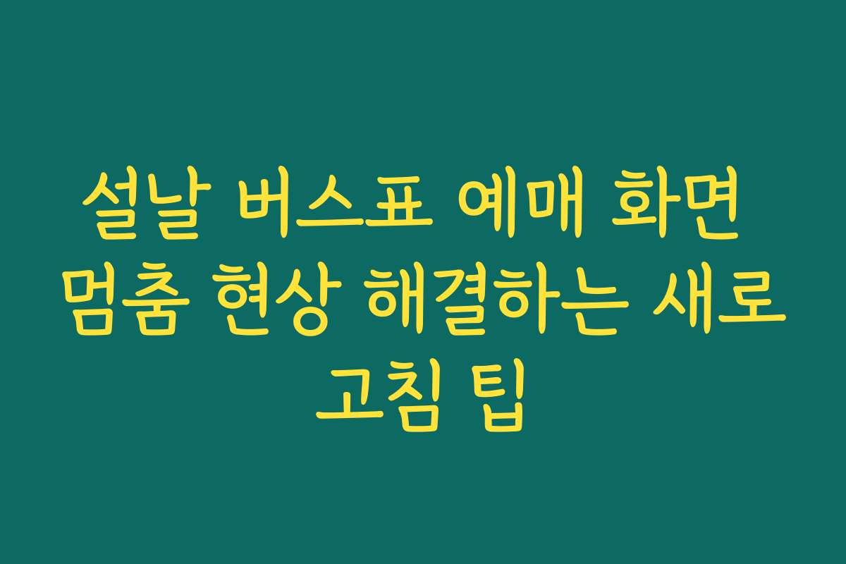 설날 버스표 예매 화면 멈춤 현상 해결하는 새로고침 팁