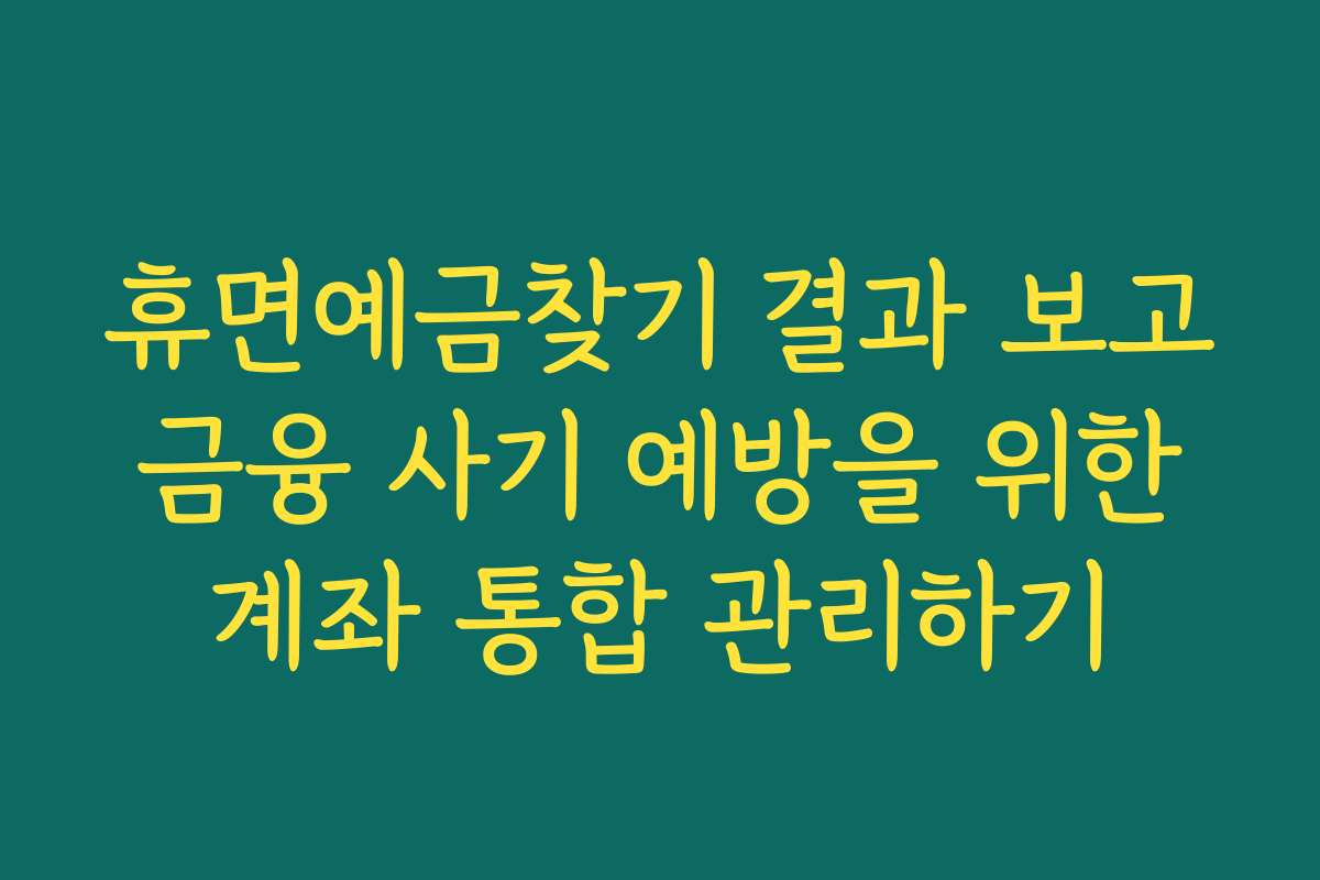 휴면예금찾기 결과 보고 금융 사기 예방을 위한 계좌 통합 관리하기