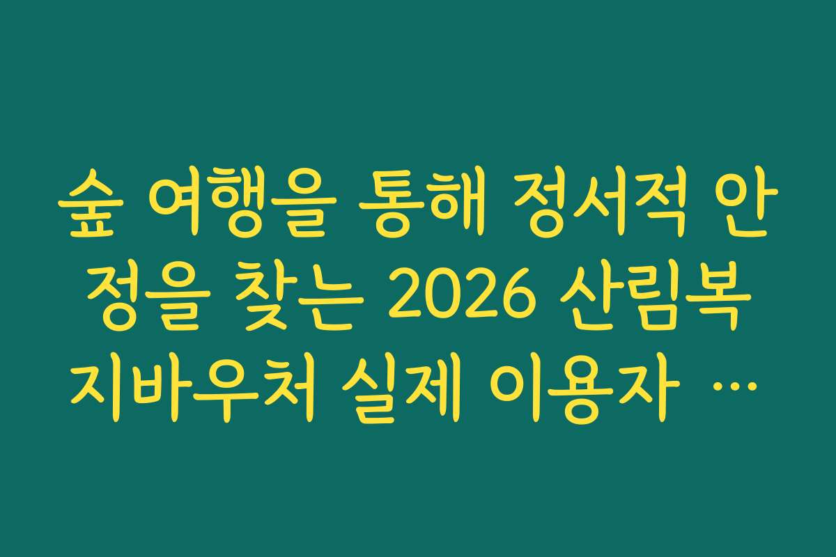 숲 여행을 통해 정서적 안정을 찾는 2026 산림복지바우처 실제 이용자 후기