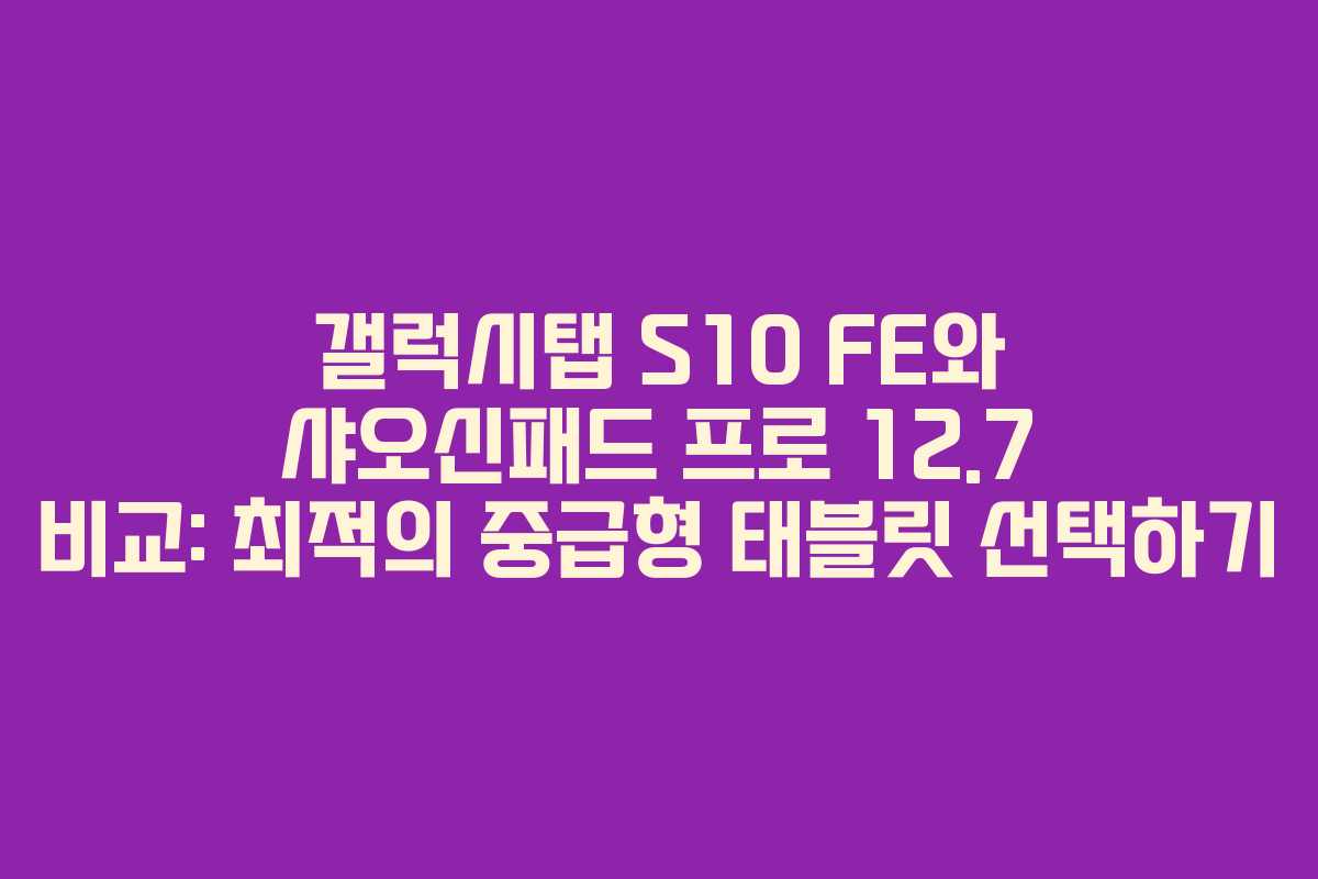 갤럭시탭 S10 FE와 샤오신패드 프로 12.7 비교: 최적의 중급형 태블릿 선택하기