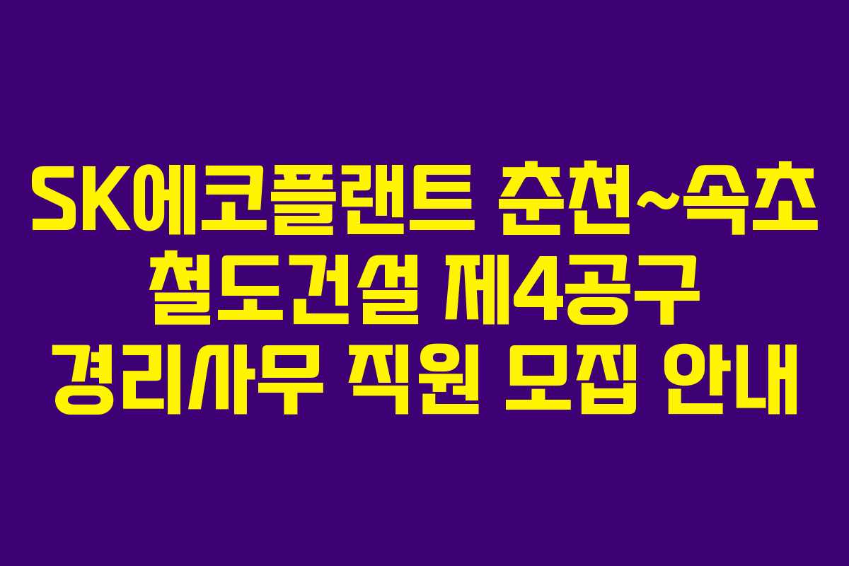 SK에코플랜트 춘천~속초 철도건설 제4공구 경리사무 직원 모집 안내