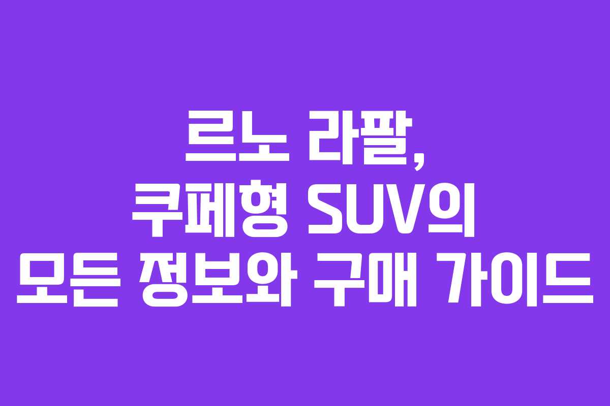 르노 라팔, 쿠페형 SUV의 모든 정보와 구매 가이드