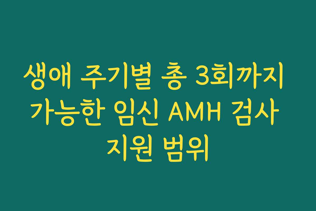 생애 주기별 총 3회까지 가능한 임신 AMH 검사 지원 범위