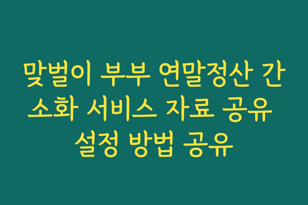 맞벌이 부부 연말정산 간소화 서비스 자료 공유 설정 방법 공유