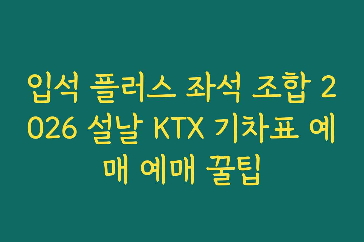 입석 플러스 좌석 조합 2026 설날 KTX 기차표 예매 예매 꿀팁