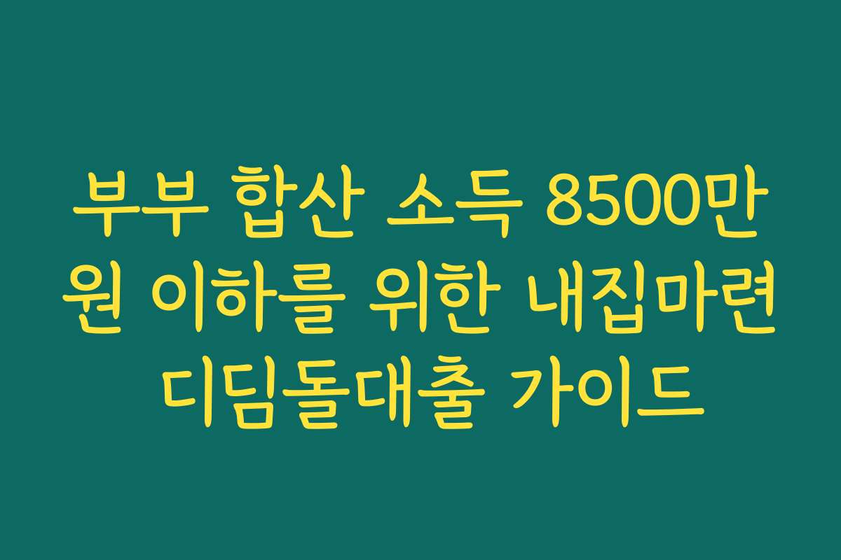 부부 합산 소득 8500만원 이하를 위한 내집마련 디딤돌대출 가이드