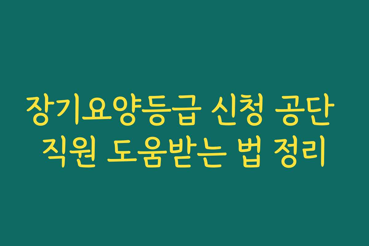 장기요양등급 신청 공단 직원 도움받는 법 정리