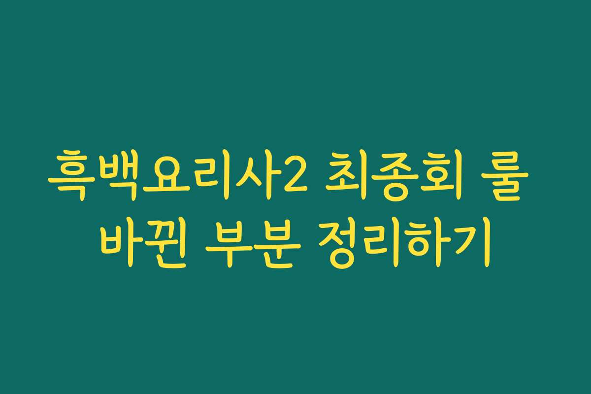 흑백요리사2 최종회 룰 바뀐 부분 정리하기