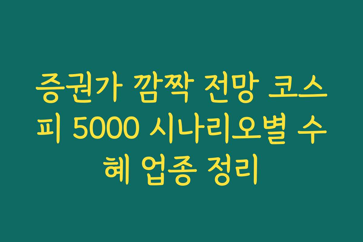 증권가 깜짝 전망 코스피 5000 시나리오별 수혜 업종 정리