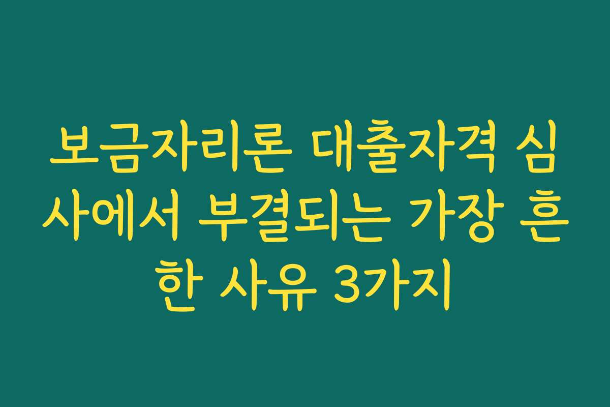 보금자리론 대출자격 심사에서 부결되는 가장 흔한 사유 3가지