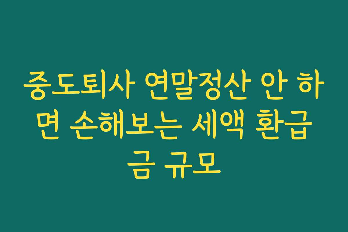 중도퇴사 연말정산 안 하면 손해보는 세액 환급금 규모
