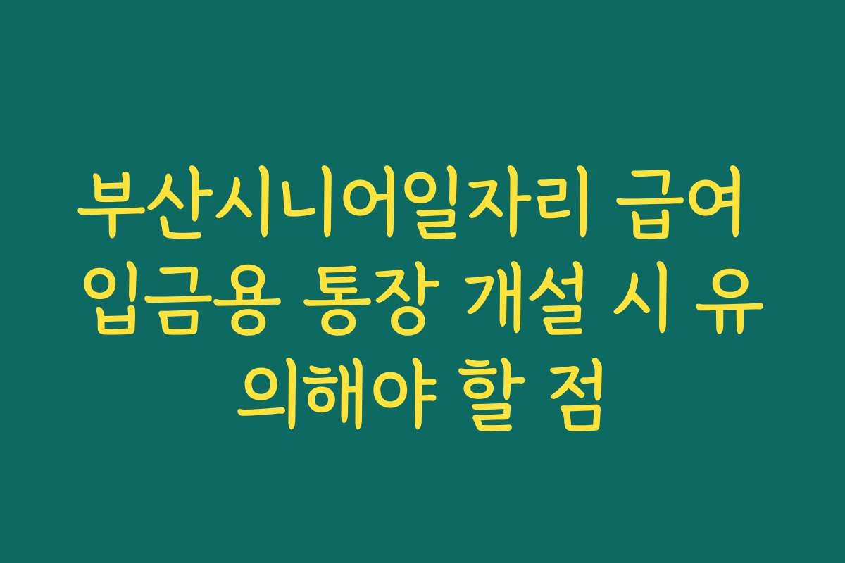 부산시니어일자리 급여 입금용 통장 개설 시 유의해야 할 점