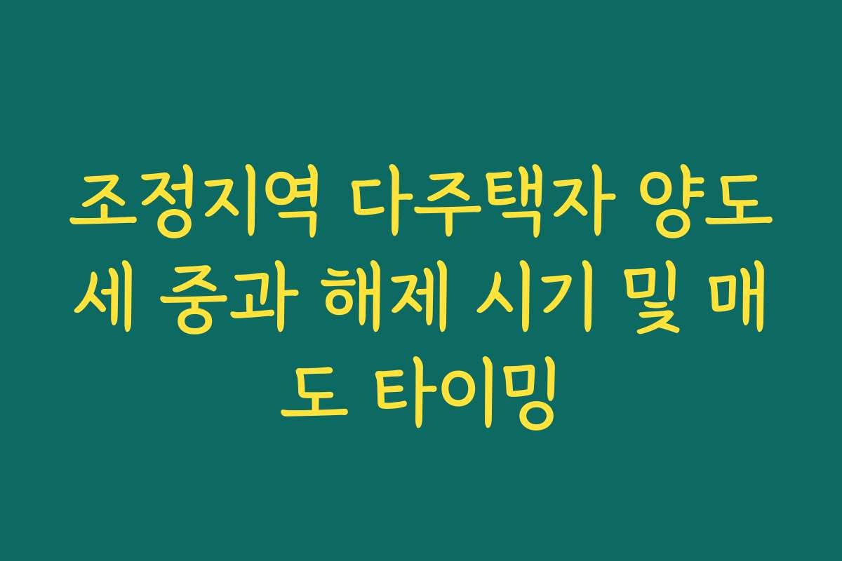 조정지역 다주택자 양도세 중과 해제 시기 및 매도 타이밍