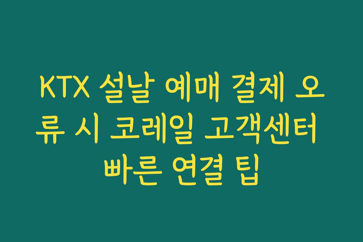 KTX 설날 예매 결제 오류 시 코레일 고객센터 빠른 연결 팁
