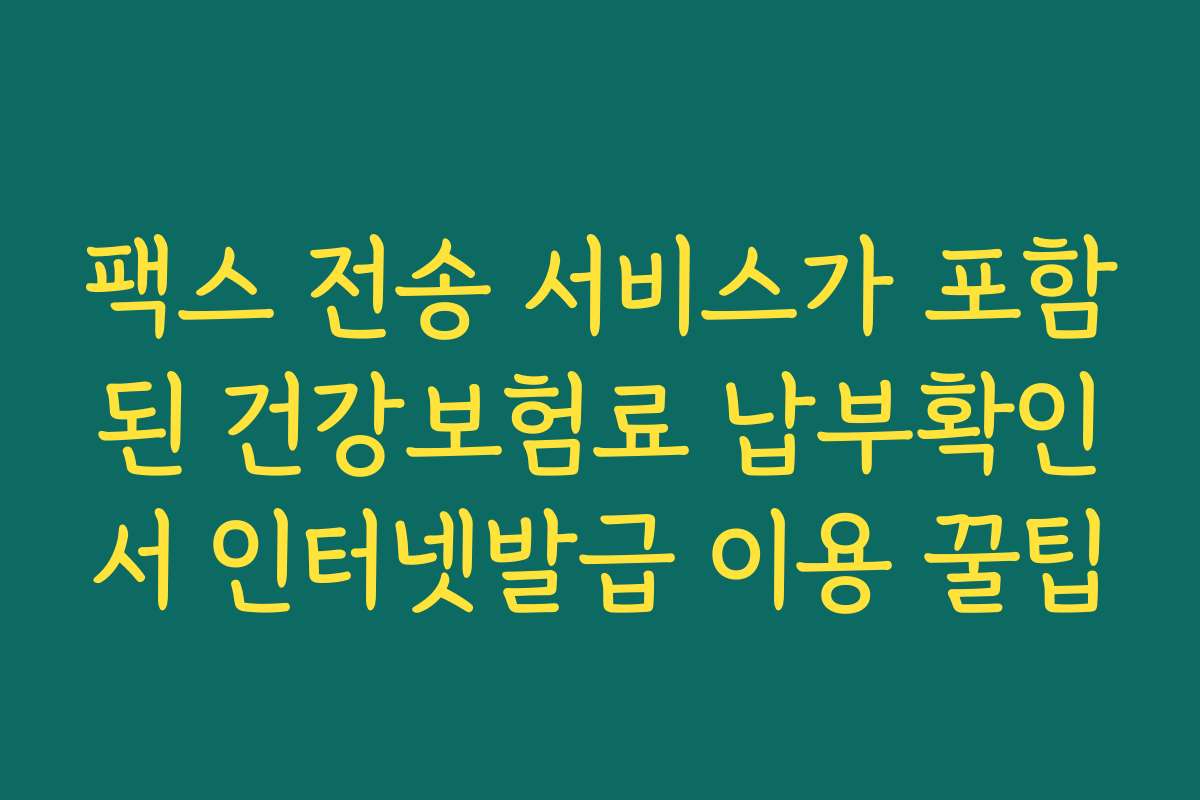 팩스 전송 서비스가 포함된 건강보험료 납부확인서 인터넷발급 이용 꿀팁