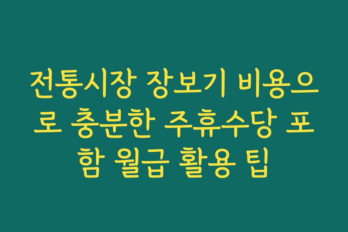 전통시장 장보기 비용으로 충분한 주휴수당 포함 월급 활용 팁