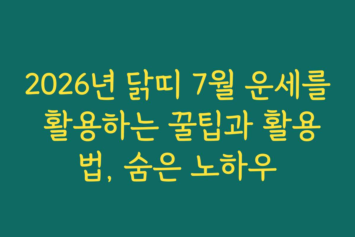 2026년 닭띠 7월 운세를 활용하는 꿀팁과 활용법, 숨은 노하우
