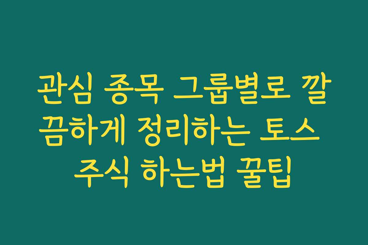 관심 종목 그룹별로 깔끔하게 정리하는 토스 주식 하는법 꿀팁