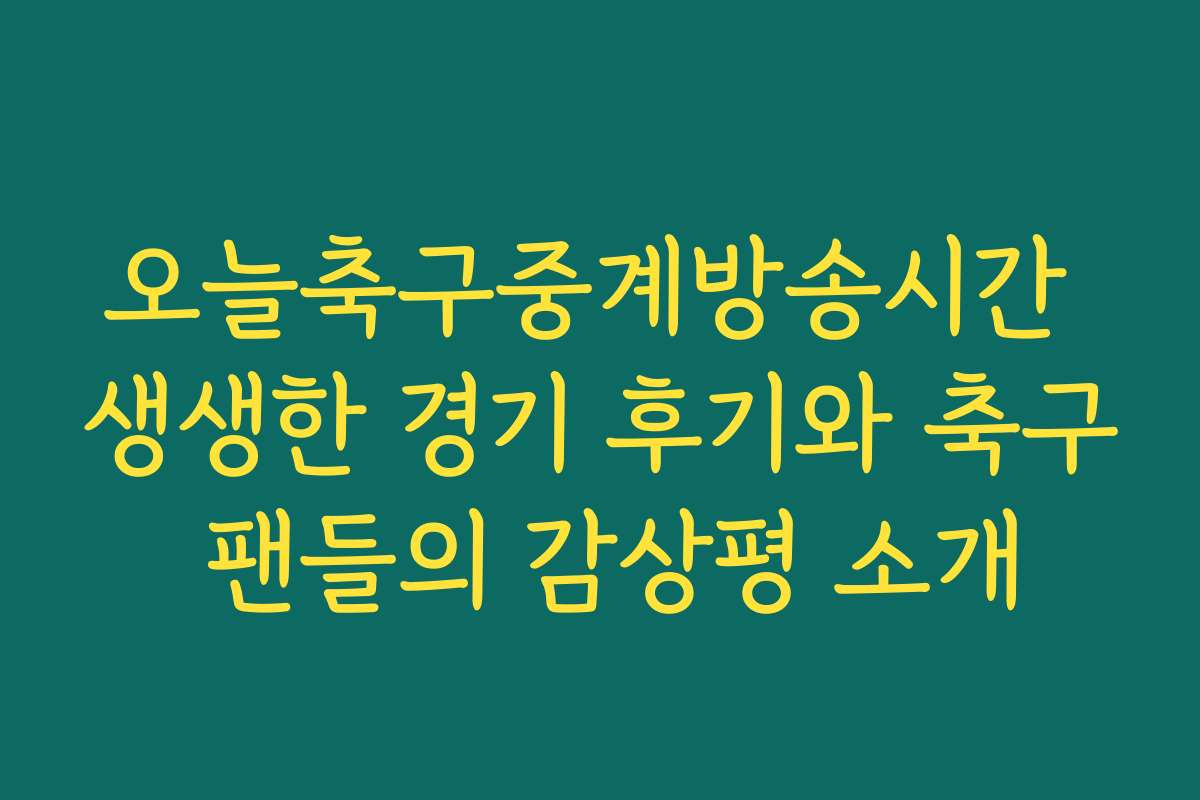 오늘축구중계방송시간 생생한 경기 후기와 축구 팬들의 감상평 소개