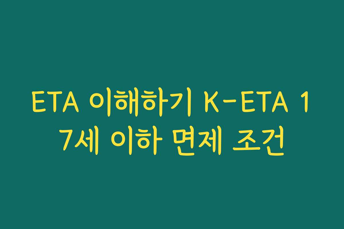 ETA 이해하기 K-ETA 17세 이하 면제 조건