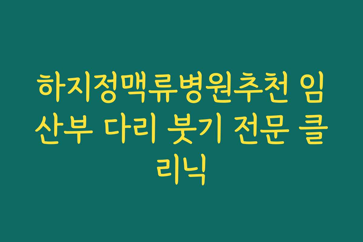 하지정맥류병원추천 임산부 다리 붓기 전문 클리닉