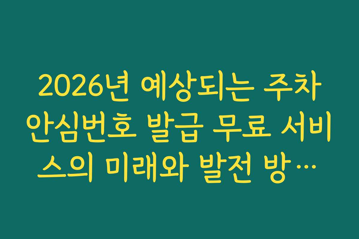 2026년 예상되는 주차안심번호 발급 무료 서비스의 미래와 발전 방향을 전망합니다