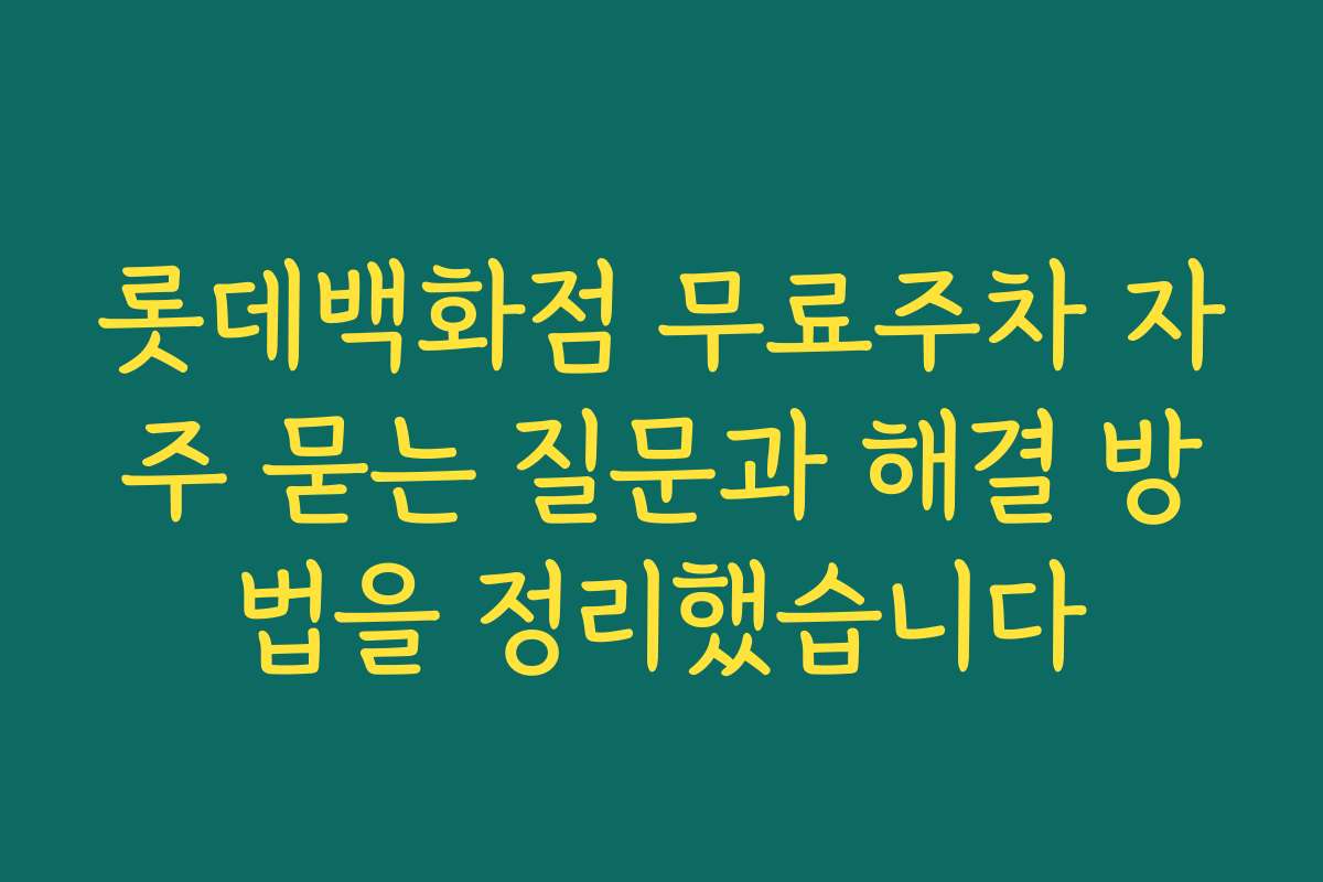 롯데백화점 무료주차 자주 묻는 질문과 해결 방법을 정리했습니다