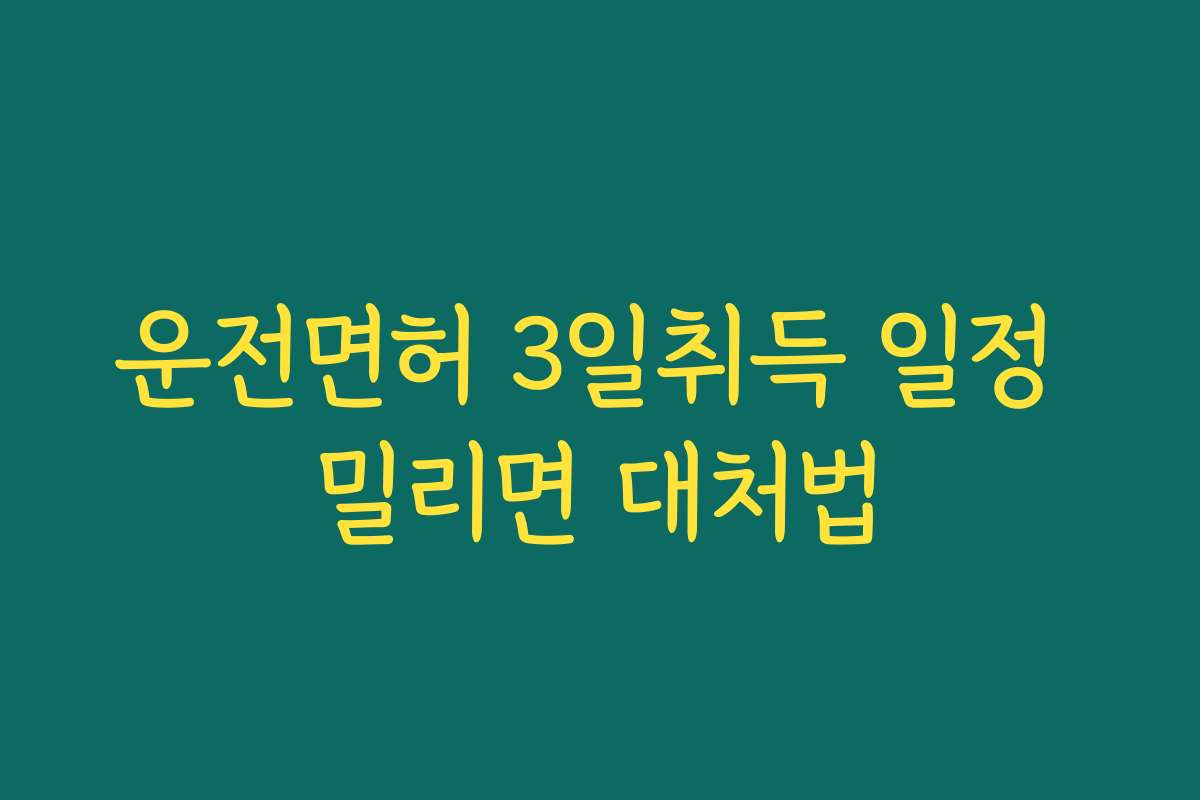운전면허 3일취득 일정 밀리면 대처법
