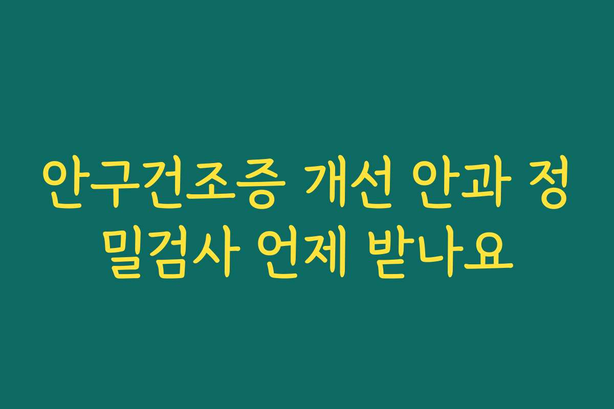 안구건조증 개선 안과 정밀검사 언제 받나요