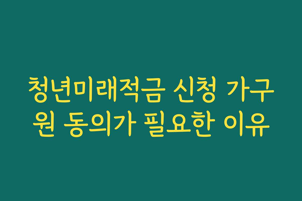 청년미래적금 신청 가구원 동의가 필요한 이유