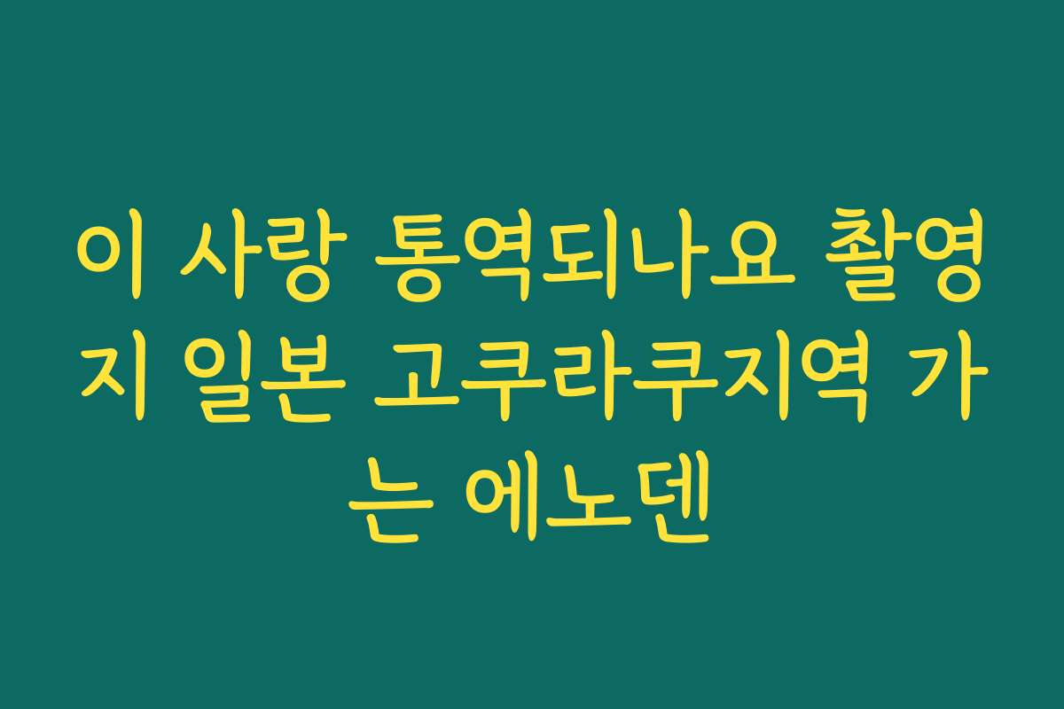이 사랑 통역되나요 촬영지 일본 고쿠라쿠지역 가는 에노덴