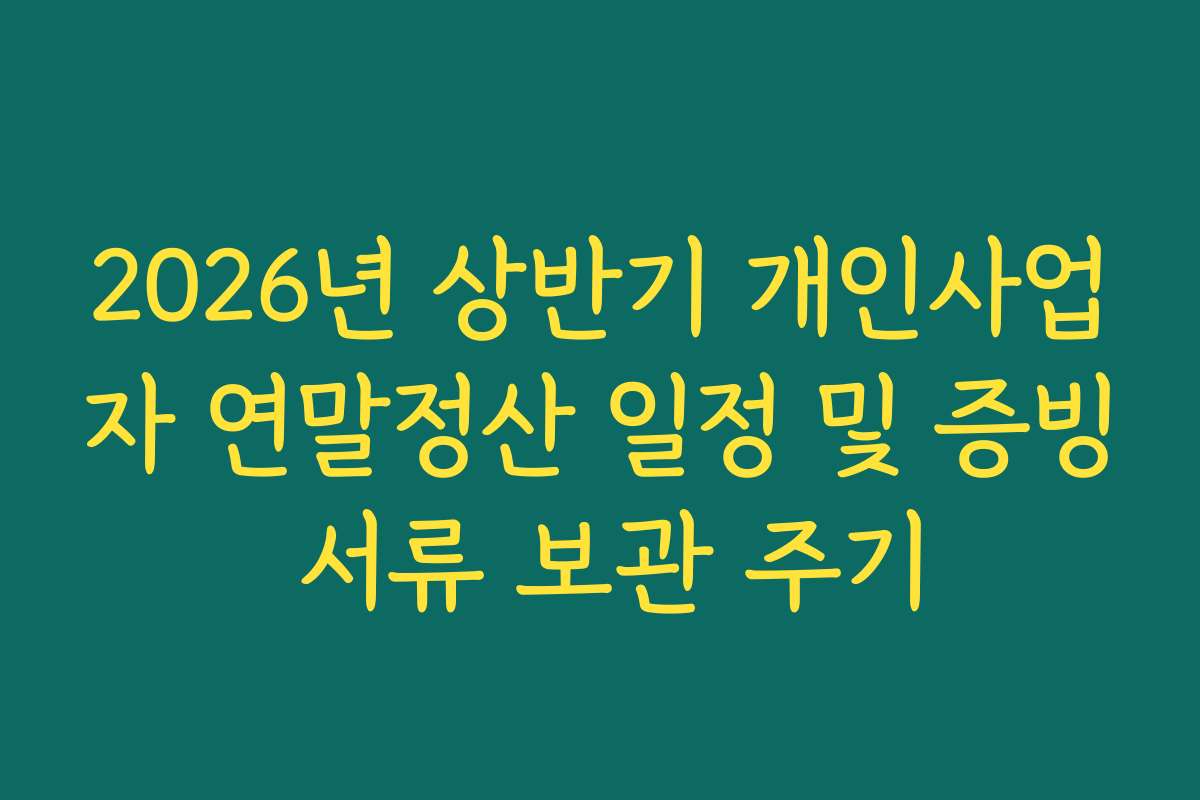 2026년 상반기 개인사업자 연말정산 일정 및 증빙 서류 보관 주기
